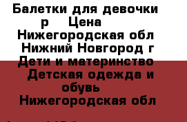 Балетки для девочки 35р. › Цена ­ 250 - Нижегородская обл., Нижний Новгород г. Дети и материнство » Детская одежда и обувь   . Нижегородская обл.